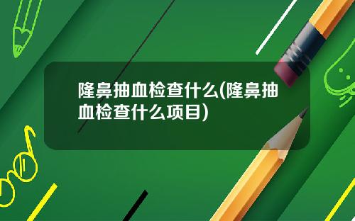 隆鼻抽血检查什么(隆鼻抽血检查什么项目)