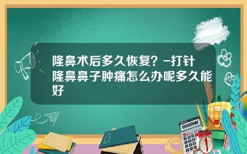 隆鼻术后多久恢复？-打针隆鼻鼻子肿痛怎么办呢多久能好