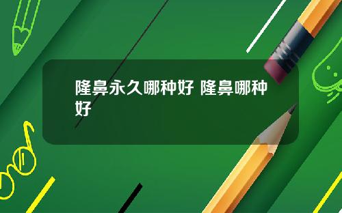 隆鼻永久哪种好 隆鼻哪种好