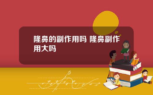 隆鼻的副作用吗 隆鼻副作用大吗