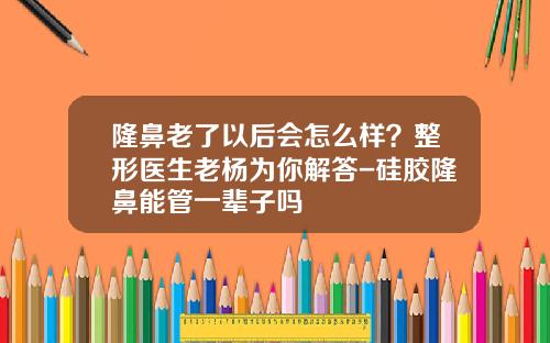 隆鼻老了以后会怎么样？整形医生老杨为你解答-硅胶隆鼻能管一辈子吗