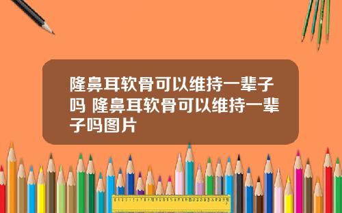 隆鼻耳软骨可以维持一辈子吗 隆鼻耳软骨可以维持一辈子吗图片