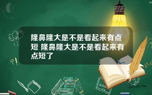 隆鼻隆大是不是看起来有点短 隆鼻隆大是不是看起来有点短了