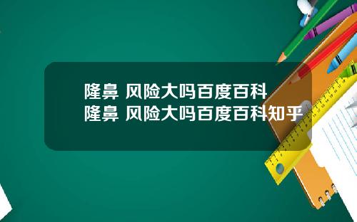 隆鼻 风险大吗百度百科 隆鼻 风险大吗百度百科知乎