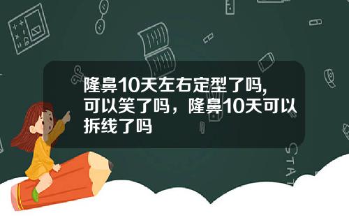 隆鼻10天左右定型了吗,可以笑了吗，隆鼻10天可以拆线了吗
