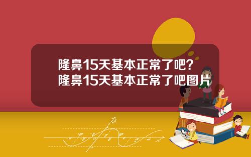 隆鼻15天基本正常了吧？隆鼻15天基本正常了吧图片