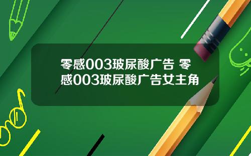 零感003玻尿酸广告 零感003玻尿酸广告女主角