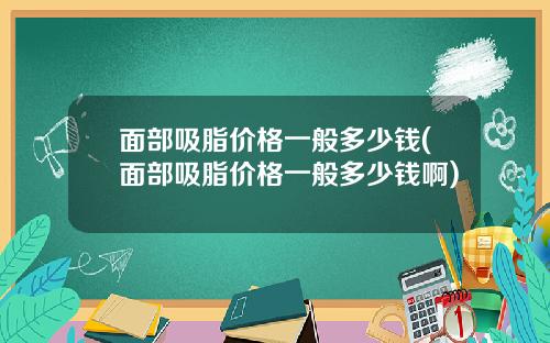 面部吸脂价格一般多少钱(面部吸脂价格一般多少钱啊)