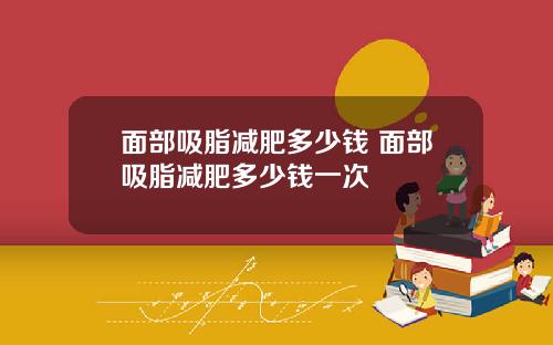 面部吸脂减肥多少钱 面部吸脂减肥多少钱一次