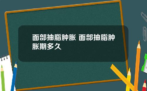 面部抽脂肿胀 面部抽脂肿胀期多久
