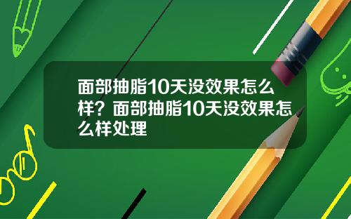 面部抽脂10天没效果怎么样？面部抽脂10天没效果怎么样处理