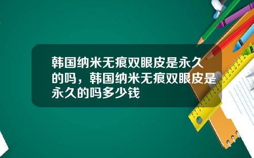 韩国纳米无痕双眼皮是永久的吗，韩国纳米无痕双眼皮是永久的吗多少钱