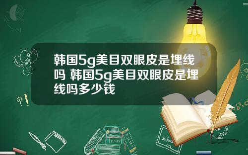 韩国5g美目双眼皮是埋线吗 韩国5g美目双眼皮是埋线吗多少钱
