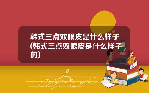 韩式三点双眼皮是什么样子(韩式三点双眼皮是什么样子的)