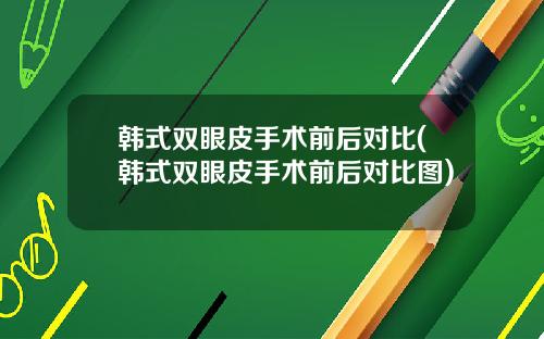 韩式双眼皮手术前后对比(韩式双眼皮手术前后对比图)
