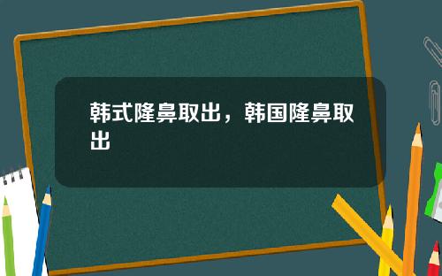 韩式隆鼻取出，韩国隆鼻取出