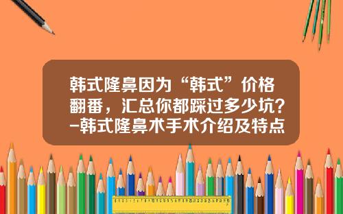 韩式隆鼻因为“韩式”价格翻番，汇总你都踩过多少坑？-韩式隆鼻术手术介绍及特点是什么
