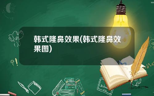 韩式隆鼻效果(韩式隆鼻效果图)