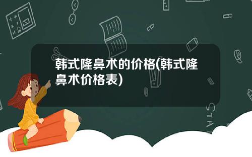 韩式隆鼻术的价格(韩式隆鼻术价格表)