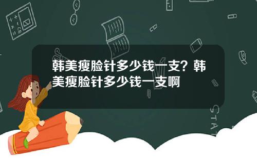 韩美瘦脸针多少钱一支？韩美瘦脸针多少钱一支啊