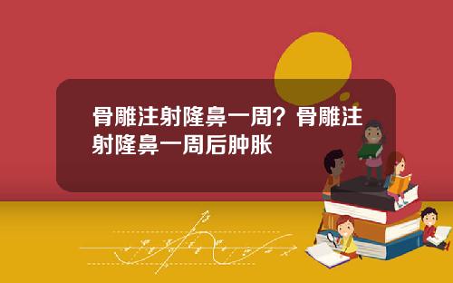 骨雕注射隆鼻一周？骨雕注射隆鼻一周后肿胀