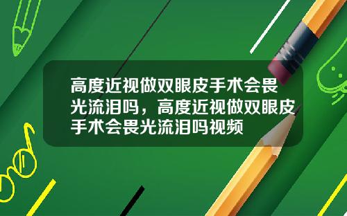 高度近视做双眼皮手术会畏光流泪吗，高度近视做双眼皮手术会畏光流泪吗视频
