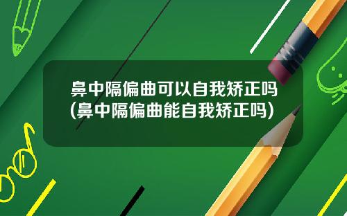 鼻中隔偏曲可以自我矫正吗(鼻中隔偏曲能自我矫正吗)