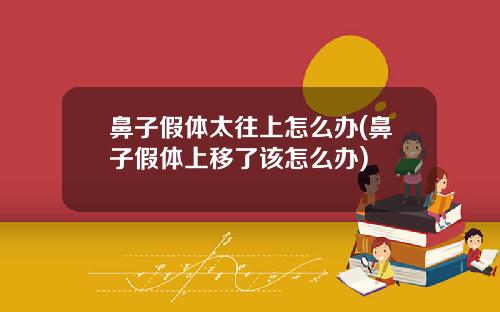鼻子假体太往上怎么办(鼻子假体上移了该怎么办)