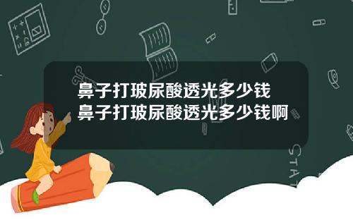 鼻子打玻尿酸透光多少钱 鼻子打玻尿酸透光多少钱啊