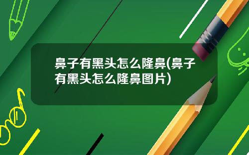 鼻子有黑头怎么隆鼻(鼻子有黑头怎么隆鼻图片)