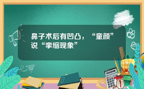 鼻子术后有凹凸，“童颜”说“挛缩现象”