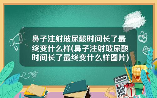 鼻子注射玻尿酸时间长了最终变什么样(鼻子注射玻尿酸时间长了最终变什么样图片)