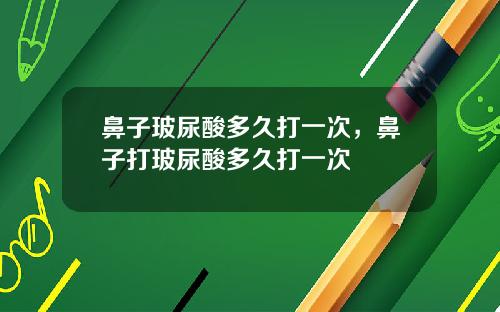 鼻子玻尿酸多久打一次，鼻子打玻尿酸多久打一次