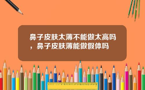 鼻子皮肤太薄不能做太高吗，鼻子皮肤薄能做假体吗