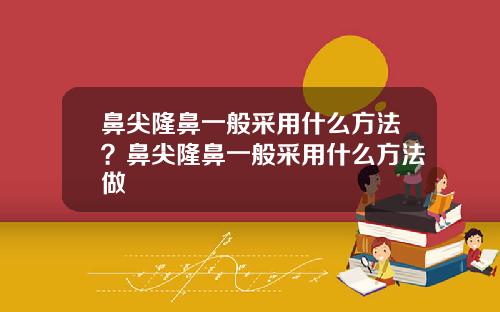 鼻尖隆鼻一般采用什么方法？鼻尖隆鼻一般采用什么方法做