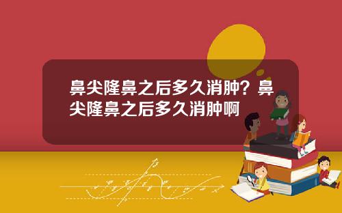 鼻尖隆鼻之后多久消肿？鼻尖隆鼻之后多久消肿啊