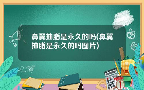 鼻翼抽脂是永久的吗(鼻翼抽脂是永久的吗图片)