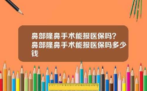 鼻部隆鼻手术能报医保吗？鼻部隆鼻手术能报医保吗多少钱