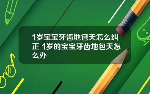 1岁宝宝牙齿地包天怎么纠正 1岁的宝宝牙齿地包天怎么办