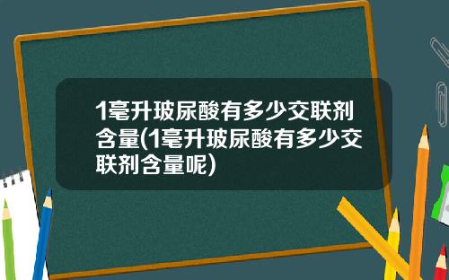 1毫升玻尿酸有多少交联剂含量(1毫升玻尿酸有多少交联剂含量呢)