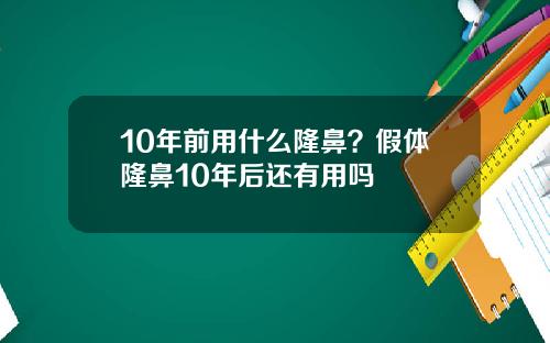 10年前用什么隆鼻？假体隆鼻10年后还有用吗