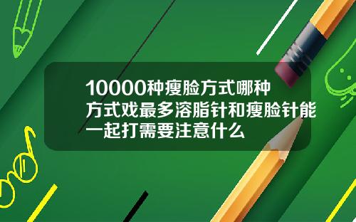 10000种瘦脸方式哪种方式戏最多溶脂针和瘦脸针能一起打需要注意什么