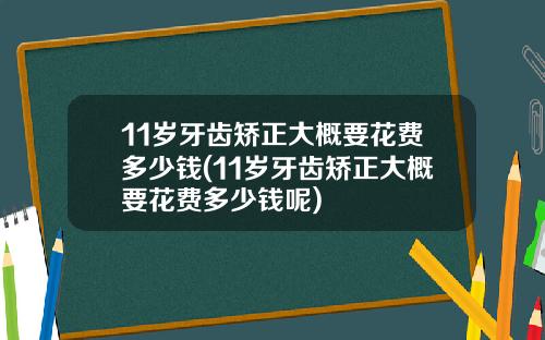 11岁牙齿矫正大概要花费多少钱(11岁牙齿矫正大概要花费多少钱呢)