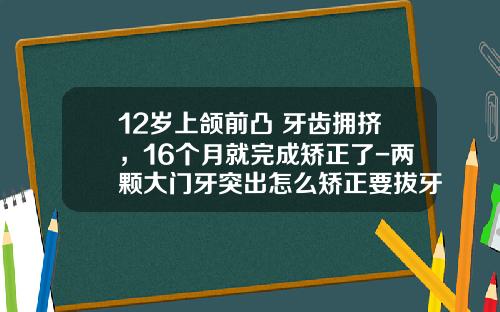 12岁上颌前凸+牙齿拥挤，16个月就完成矫正了-两颗大门牙突出怎么矫正要拔牙吗