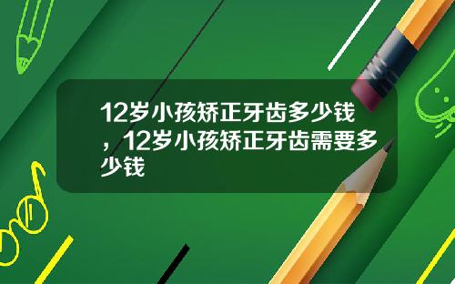 12岁小孩矫正牙齿多少钱，12岁小孩矫正牙齿需要多少钱