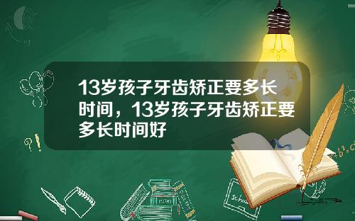 13岁孩子牙齿矫正要多长时间，13岁孩子牙齿矫正要多长时间好