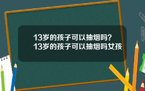 13岁的孩子可以抽烟吗？13岁的孩子可以抽烟吗女孩