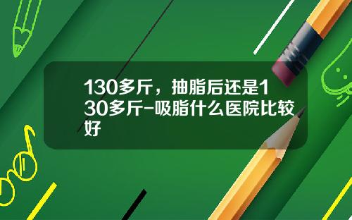 130多斤，抽脂后还是130多斤-吸脂什么医院比较好