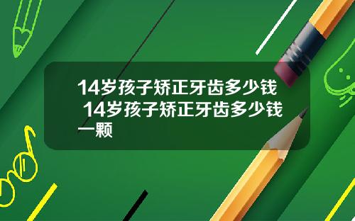 14岁孩子矫正牙齿多少钱 14岁孩子矫正牙齿多少钱一颗