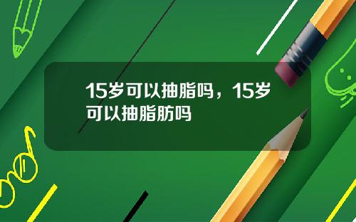 15岁可以抽脂吗，15岁可以抽脂肪吗